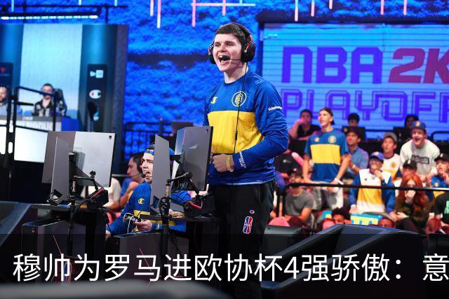 穆帅为罗马进欧协杯4强骄傲：意甲只我们还在踢欧战
